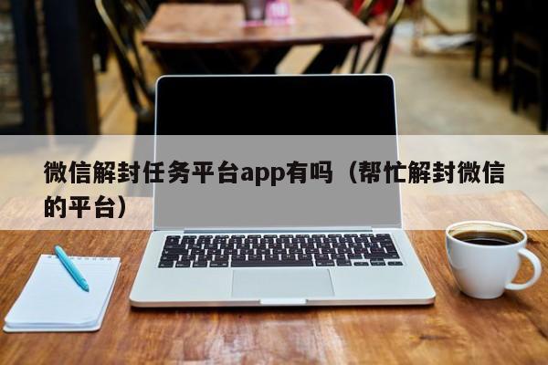 微信辅助-微信解封任务平台app有吗（帮忙解封微信的平台）(1)