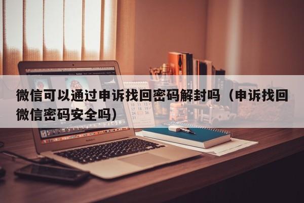 微信解封-微信可以通过申诉找回密码解封吗（申诉找回微信密码安全吗）(1)