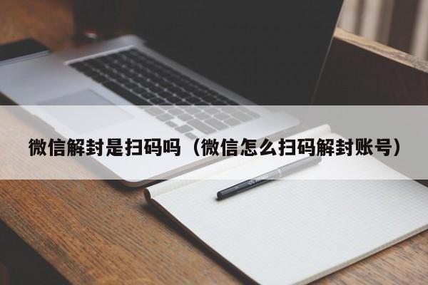 微信辅助-微信解封是扫码吗（微信怎么扫码解封账号）(1)