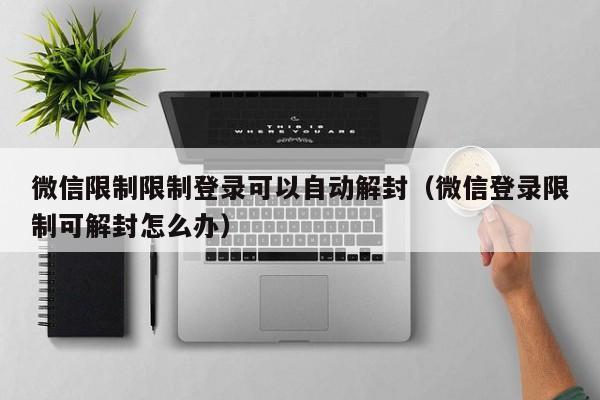 微信解封-微信限制限制登录可以自动解封（微信登录限制可解封怎么办）(1)