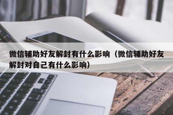 预加保号-微信辅助好友解封有什么影响（微信辅助好友解封对自己有什么影响）(1)