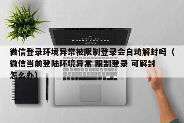 微信封号-微信登录环境异常被限制登录会自动解封吗（微信当前登陆环境异常 限制登录 可解封 怎么办）(1)