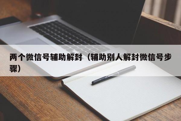 微信注册-两个微信号辅助解封（辅助别人解封微信号步骤）(1)