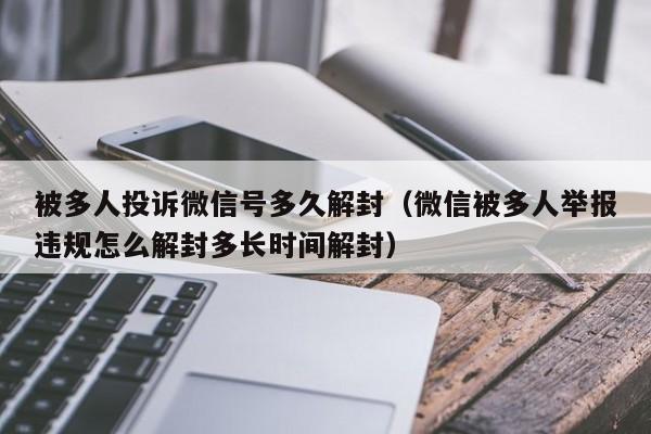 微信封号-被多人投诉微信号多久解封（微信被多人举报违规怎么解封多长时间解封）(1)