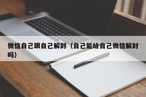 微信注册-微信自己跟自己解封（自己能给自己微信解封吗）(1)