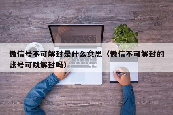 微信注册-微信号不可解封是什么意思（微信不可解封的账号可以解封吗）(1)