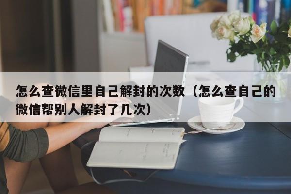 微信封号-怎么查微信里自己解封的次数（怎么查自己的微信帮别人解封了几次）(1)