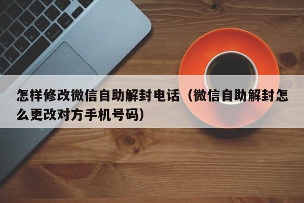 微信封号-怎样修改微信自助解封电话（微信自助解封怎么更改对方手机号码）(1)