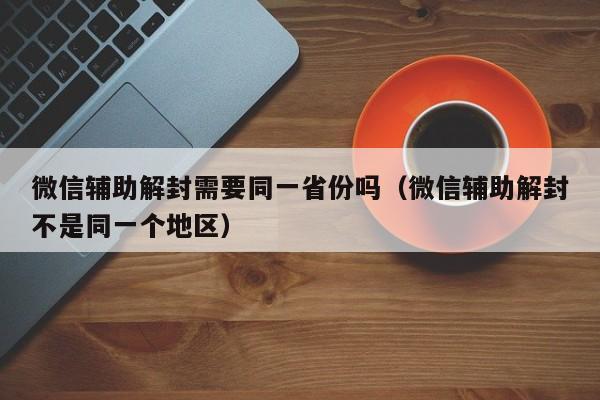 微信解封-微信辅助解封需要同一省份吗（微信辅助解封不是同一个地区）(1)