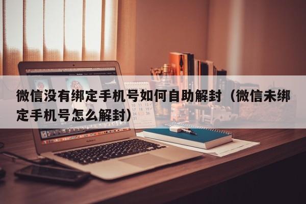 微信辅助-微信没有绑定手机号如何自助解封（微信未绑定手机号怎么解封）(1)