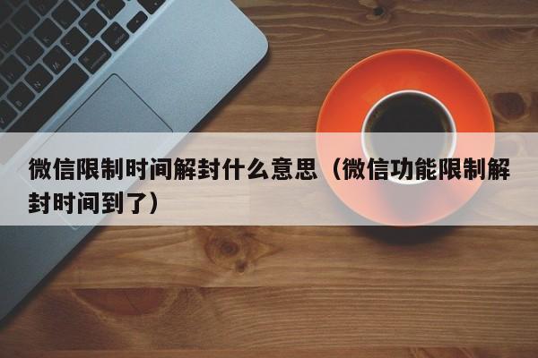 微信注册-微信限制时间解封什么意思（微信功能限制解封时间到了）(1)