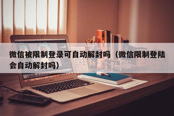 微信封号-微信被限制登录可自动解封吗（微信限制登陆会自动解封吗）(1)