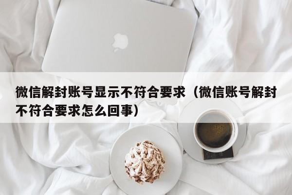 预加保号-微信解封账号显示不符合要求（微信账号解封不符合要求怎么回事）(1)