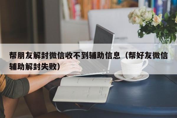 微信注册-帮朋友解封微信收不到辅助信息（帮好友微信辅助解封失败）(1)