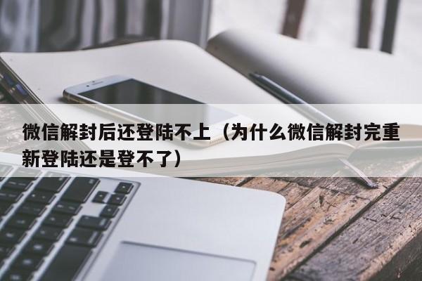 微信解封-微信解封后还登陆不上（为什么微信解封完重新登陆还是登不了）(1)