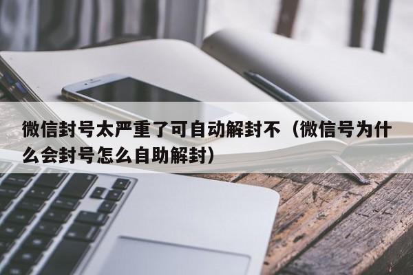 微信解封-微信封号太严重了可自动解封不（微信号为什么会封号怎么自助解封）(1)