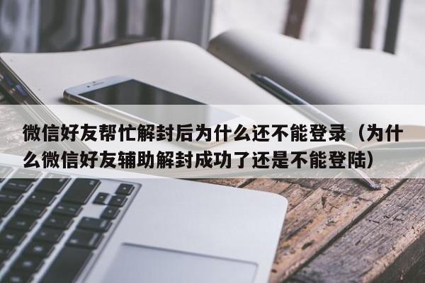 预加保号-微信好友帮忙解封后为什么还不能登录（为什么微信好友辅助解封成功了还是不能登陆）(1)