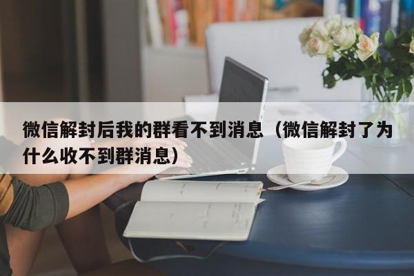 微信封号-微信解封后我的群看不到消息（微信解封了为什么收不到群消息）(1)