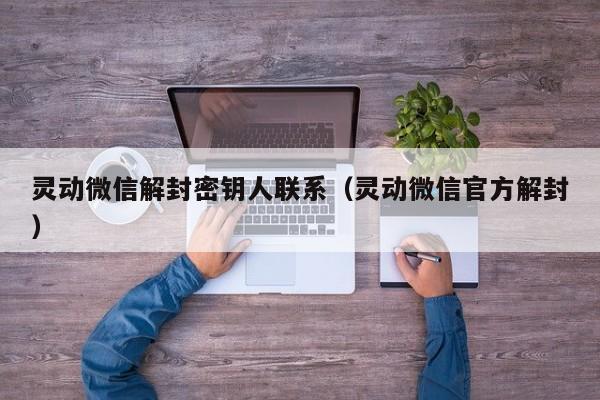 微信封号-灵动微信解封密钥人联系（灵动微信官方解封）(1)