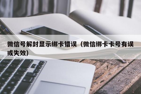 微信解封-微信号解封显示绑卡错误（微信绑卡卡号有误或失效）(1)