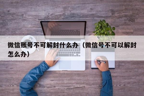 微信注册-微信账号不可解封什么办（微信号不可以解封怎么办）(1)