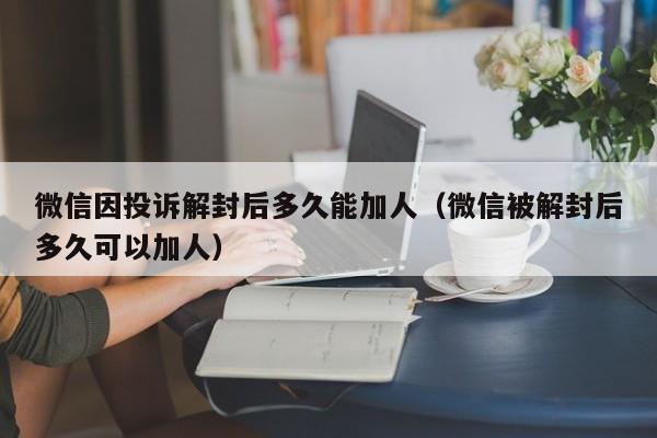 微信注册-微信因投诉解封后多久能加人（微信被解封后多久可以加人）(1)