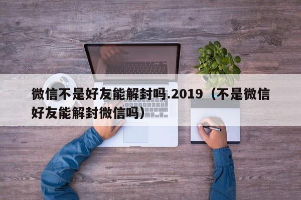 微信封号-微信不是好友能解封吗.2019（不是微信好友能解封微信吗）(1)