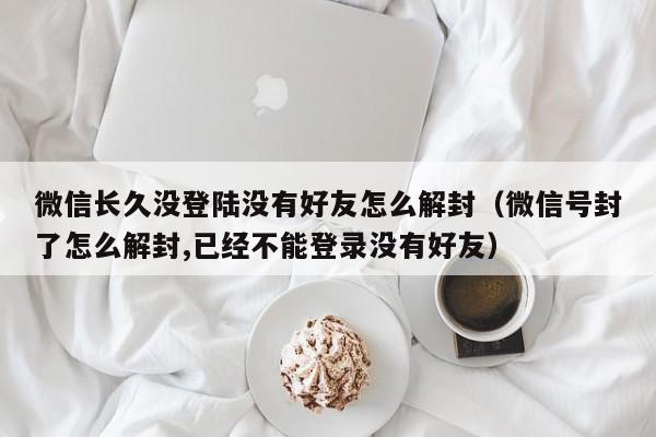 微信封号-微信长久没登陆没有好友怎么解封（微信号封了怎么解封,已经不能登录没有好友）(1)