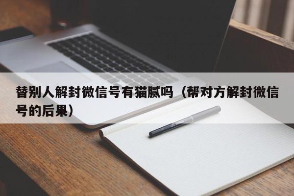 微信注册-替别人解封微信号有猫腻吗（帮对方解封微信号的后果）(1)