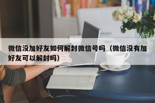 微信解封-微信没加好友如何解封微信号吗（微信没有加好友可以解封吗）(1)