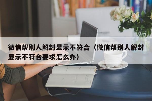 微信封号-微信帮别人解封显示不符合（微信帮别人解封显示不符合要求怎么办）(1)