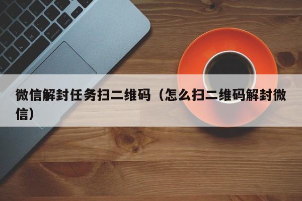 预加保号-微信解封任务扫二维码（怎么扫二维码解封微信）(1)