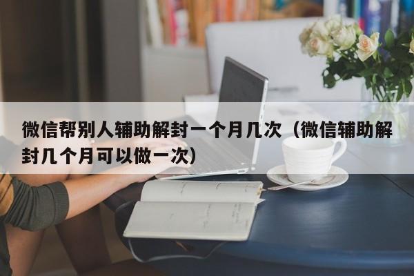 微信封号-微信帮别人辅助解封一个月几次（微信辅助解封几个月可以做一次）(1)