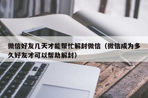 微信辅助-微信好友几天才能帮忙解封微信（微信成为多久好友才可以帮助解封）(1)