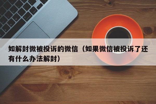 微信封号-如解封微被投诉的微信（如果微信被投诉了还有什么办法解封）(1)