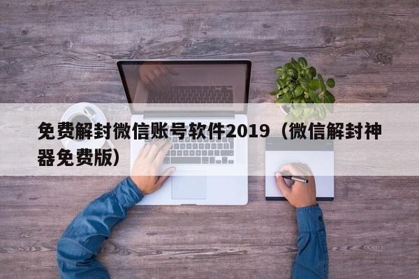 微信解封-免费解封微信账号软件2019（微信解封神器免费版）(1)