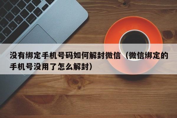 微信注册-没有绑定手机号码如何解封微信（微信绑定的手机号没用了怎么解封）(1)