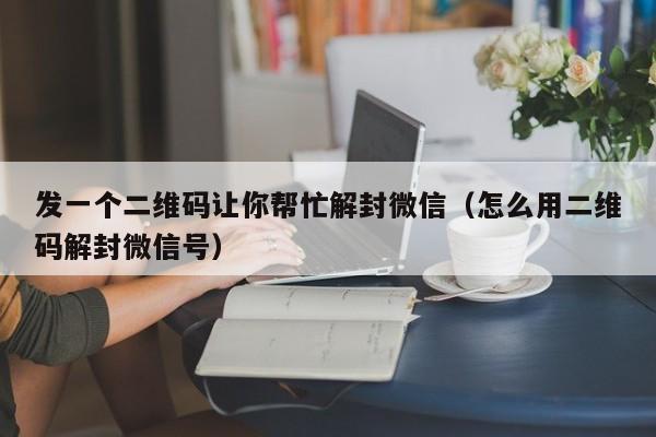 预加保号-发一个二维码让你帮忙解封微信（怎么用二维码解封微信号）(1)