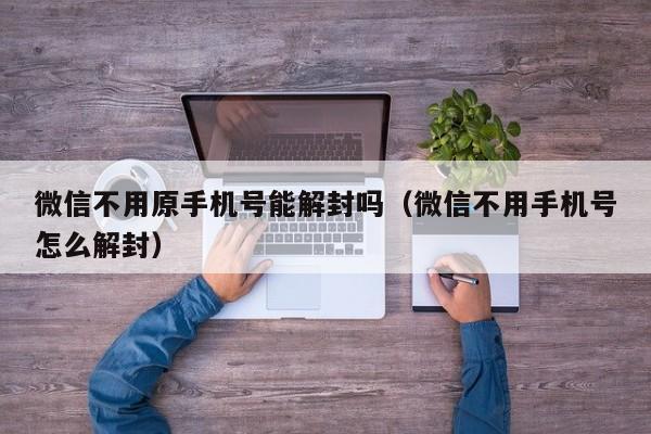 微信注册-微信不用原手机号能解封吗（微信不用手机号怎么解封）(1)