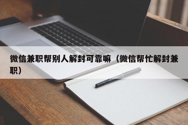 微信辅助-微信兼职帮别人解封可靠嘛（微信帮忙解封兼职）(1)