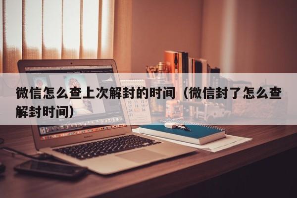 微信注册-微信怎么查上次解封的时间（微信封了怎么查解封时间）(1)