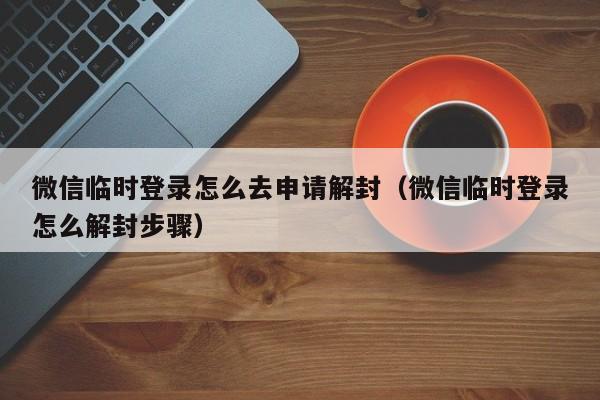 微信解封-微信临时登录怎么去申请解封（微信临时登录怎么解封步骤）(1)