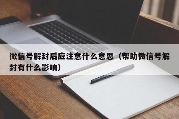 微信注册-微信号解封后应注意什么意思（帮助微信号解封有什么影响）(1)