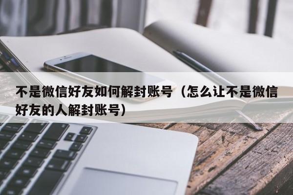 微信注册-不是微信好友如何解封账号（怎么让不是微信好友的人解封账号）(1)