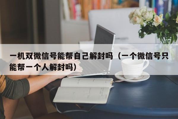 微信辅助-一机双微信号能帮自己解封吗（一个微信号只能帮一个人解封吗）(1)