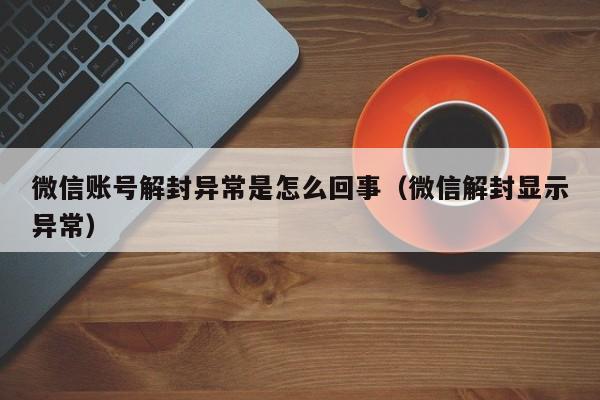 微信辅助-微信账号解封异常是怎么回事（微信解封显示异常）(1)