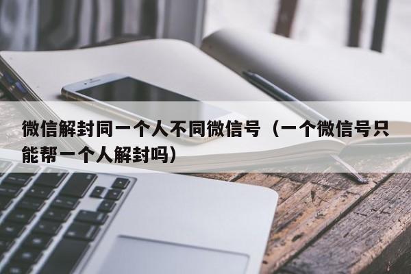 预加保号-微信解封同一个人不同微信号（一个微信号只能帮一个人解封吗）(1)