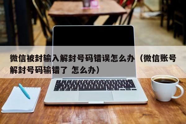 预加保号-微信被封输入解封号码错误怎么办（微信账号解封号码输错了 怎么办）(1)