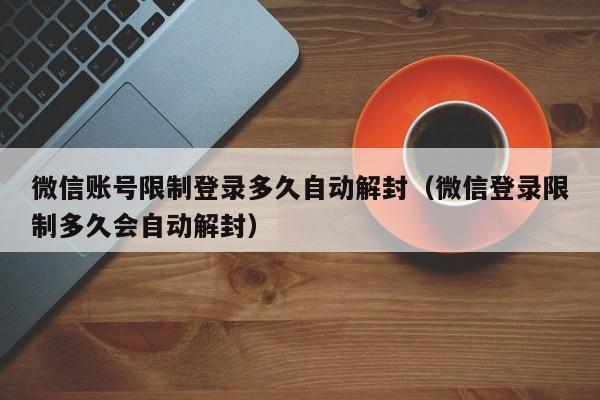 微信辅助-微信账号限制登录多久自动解封（微信登录限制多久会自动解封）(1)