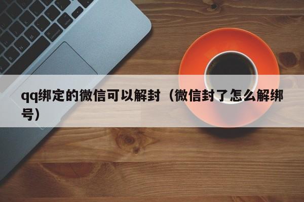 微信注册-qq绑定的微信可以解封（微信封了怎么解绑号）(1)